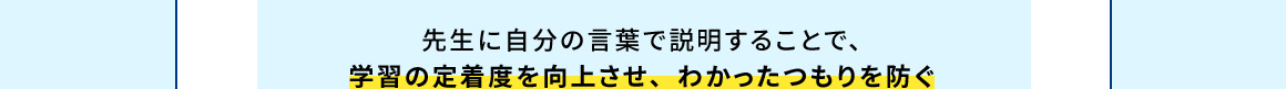 先生に自分の言葉で説明することで、学習の定着度を向上させ、わかったつもりを防ぐ