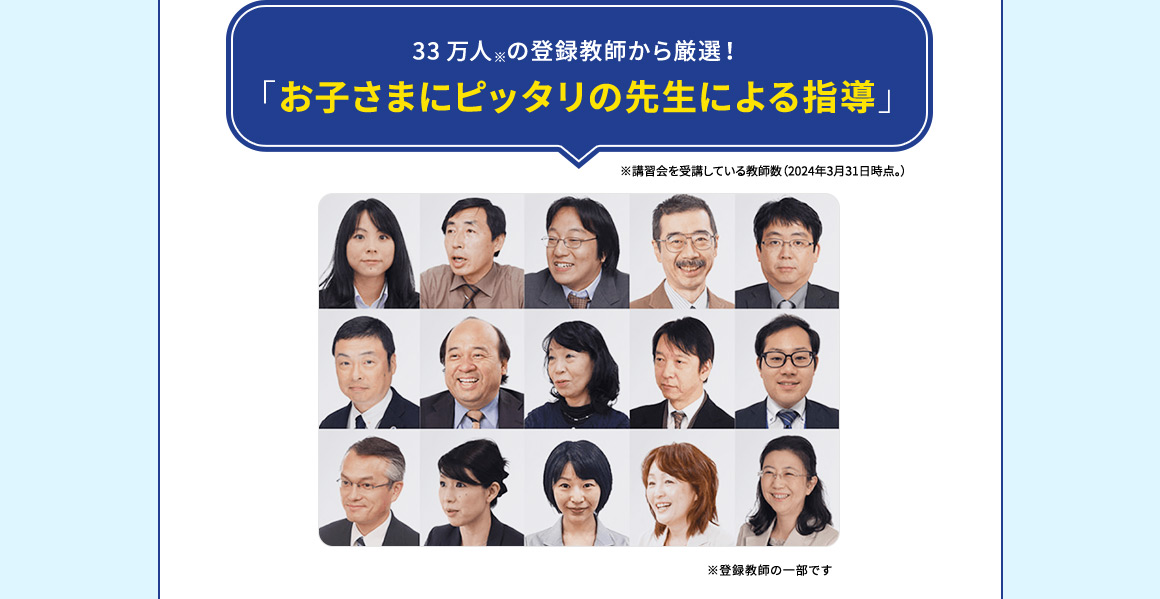 33万人※の登録教師から厳選！ 「お子さまにピッタリの先生による指導」※講習会を受講している教師数（2024年3月31日時点。） ※登録教師の一部です