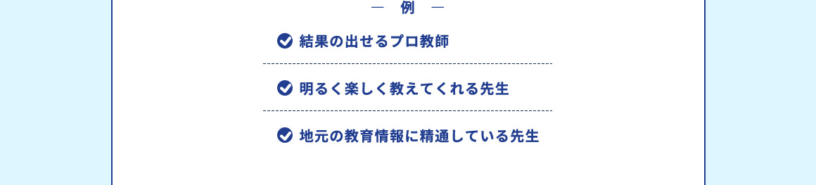 例 結果の出せるプロ教師 明るく楽しく教えてくれる先生 地元の教育情報に精通している先生
