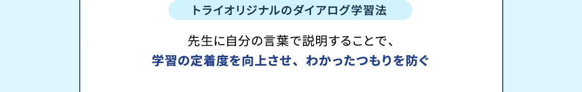 トライオリジナルのダイアログ学習法 先生に自分の言葉で説明することで、学習の定着度を向上させ、わかったつもりを防ぐ
