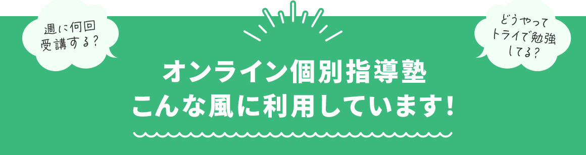 週に何回受講する？ どうやってトライで勉強してる？ オンライン個別指導こんな風に利用しています！