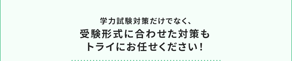 学力試験対策だけでなく、受験形式に合わせた対策もトライにお任せください！