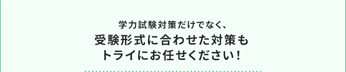 学力試験対策だけでなく、受験形式に合わせた対策もトライにお任せください！