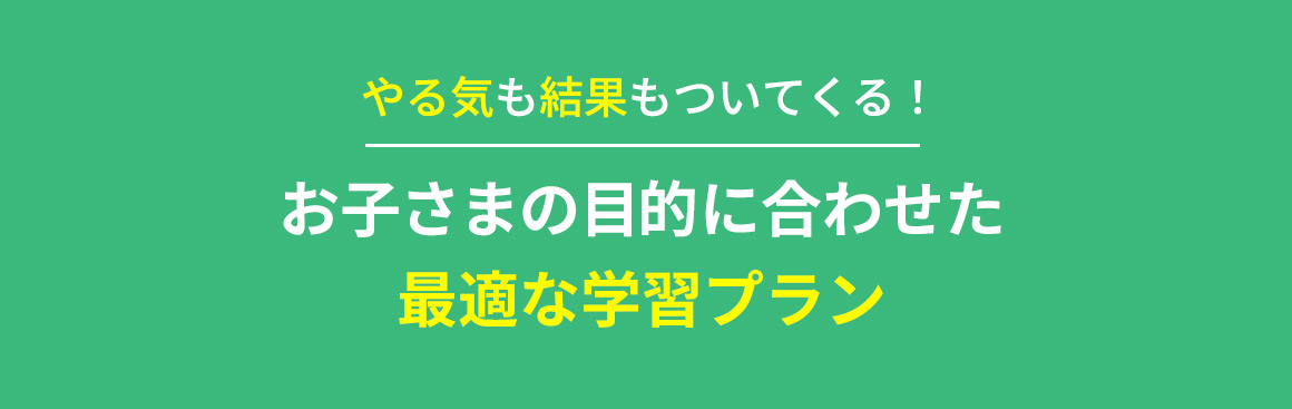 やる気も結果もついてくる！ お子さまの目的に合わせた最適な学習プラン