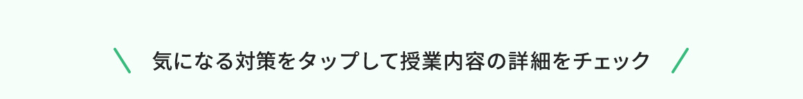 気になる対策をタップして授業内容の詳細をチェック
