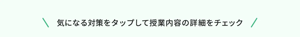 気になる対策をタップして授業内容の詳細をチェック