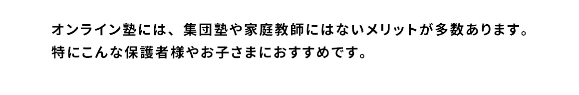 オンライン塾には、集団塾や家庭教師にはないメリットが多数あります。特にこんな保護者様やお子さまにおすすめです。