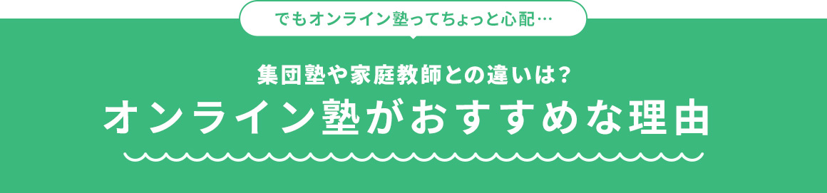 でもオンライン塾ってちょっと心配… 集団塾や家庭教師との違いは？ オンライン塾がおすすめな理由