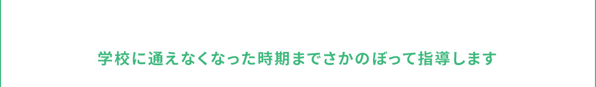 学校に通えなくなった時期までさかのぼって指導します