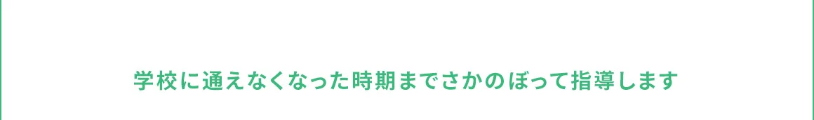 学校に通えなくなった時期までさかのぼって指導します