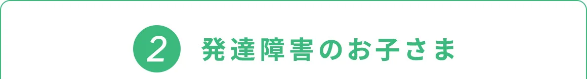 2 発達障害のお子さま