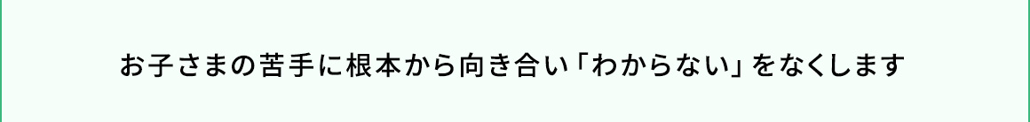 お子さまの苦手に根本から向き合い、「わからない」をなくします