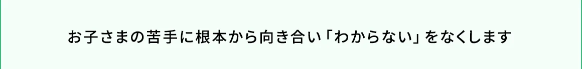 お子さまの苦手に根本から向き合い、「わからない」をなくします