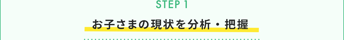 STEP1 お子さまの現状を分析・把握