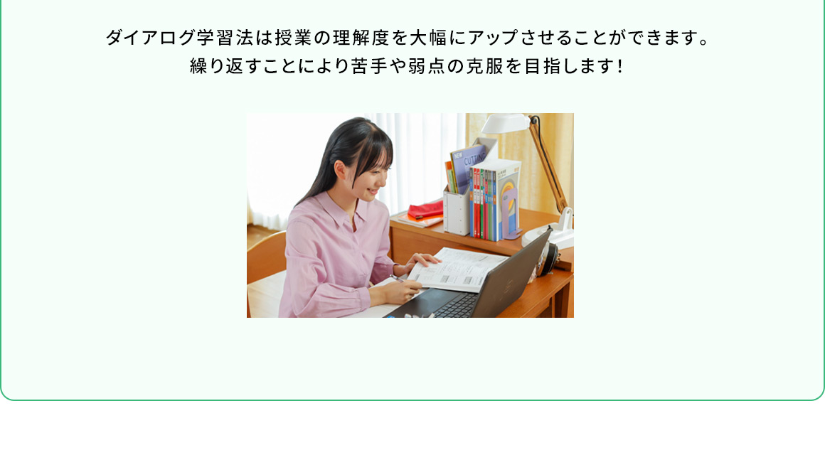 ダイアログ学習法は授業の理解度を大幅にアップさせることができます。繰り返すことにより苦手や弱点の克服を目指します！