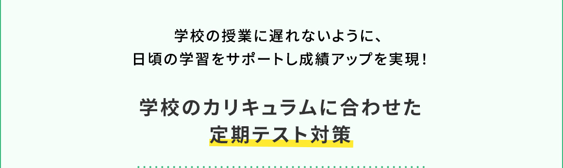 学校の授業に遅れないように、日頃の学習をサポートし成績アップを実現！ 学校のカリキュラムに合わせた定期テスト対策