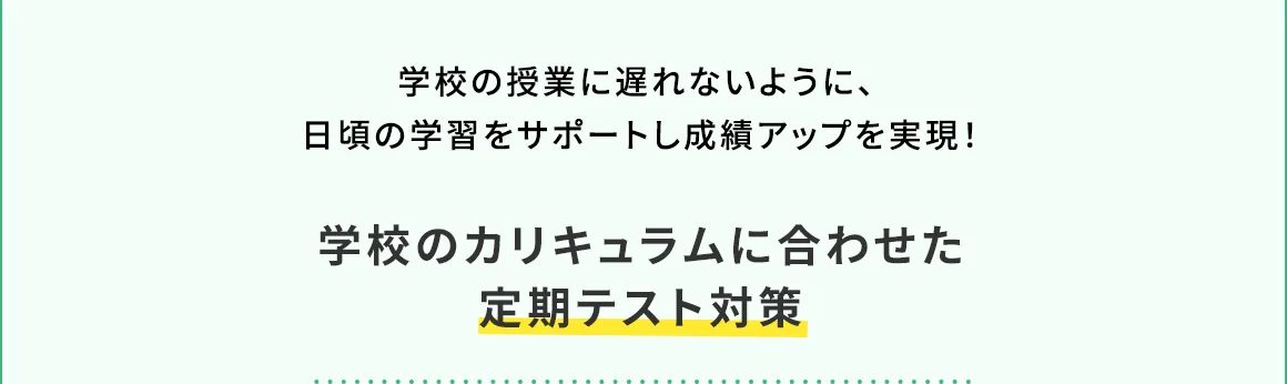 学校の授業に遅れないように、日頃の学習をサポートし成績アップを実現！ 学校のカリキュラムに合わせた定期テスト対策