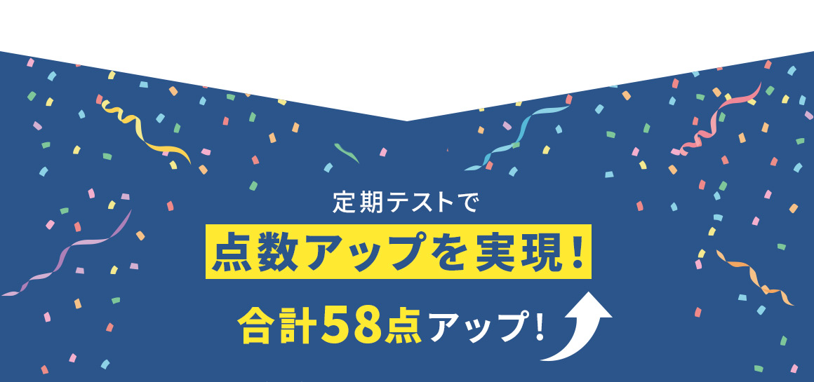 定期テストで 点数アップを実現！ 合計58点アップ！