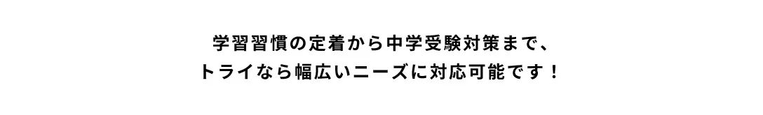 学習習慣の定着から中学受験対策まで、トライなら幅広いニーズに対応可能です!