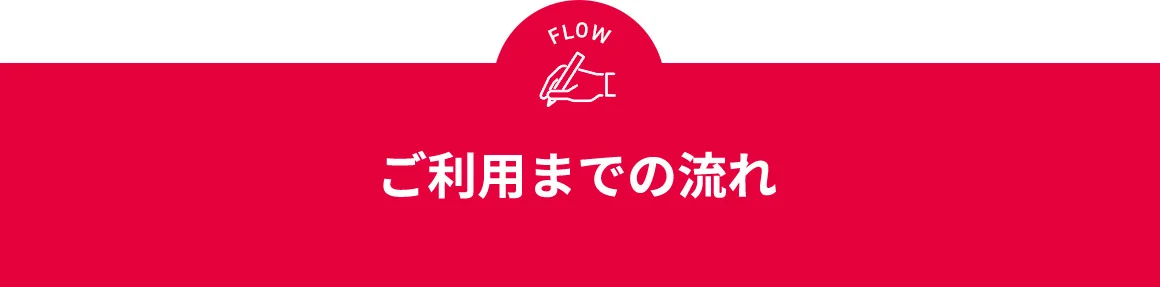 FLOW ご利用までの流れ
