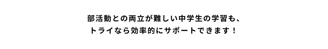 部活動との両立が難しい中学生の学習も、トライなら効率的にサポートできます!
