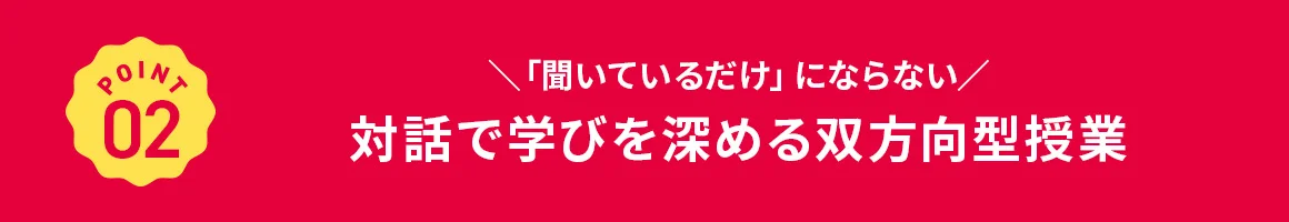 POINT 02 「聞いているだけ」にならない 対話で学びを深める双方向型授業