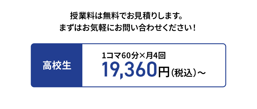 授業料は無料でお見積りします。まずはお気軽にお問い合わせください！ 高校生1コマ60分×月4回19,360円（税込）