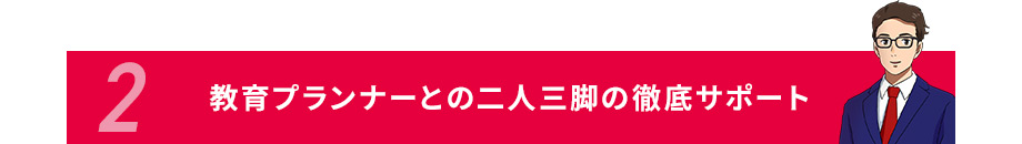 2教育プランナーとの二人三脚の徹底サポート