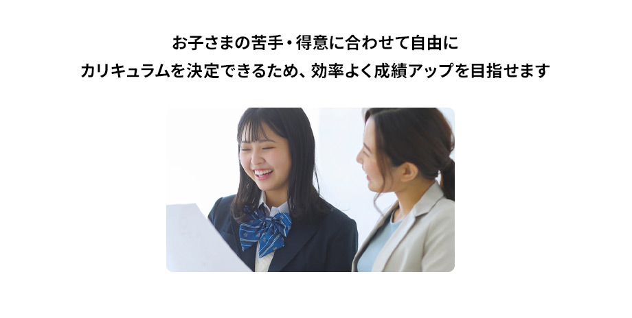 お子さまの苦手・得意に合わせて自由にカリキュラムを決定できるため、効率よく成績アップを目指せます