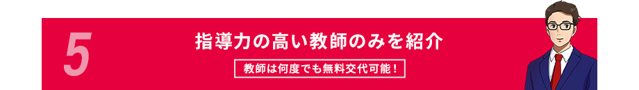 5指導力の高い教師のみを紹介教師は何度でも無料交代可能!