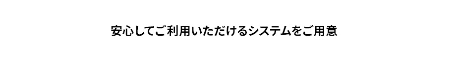 安心してご利用いただけるシステムをご用意