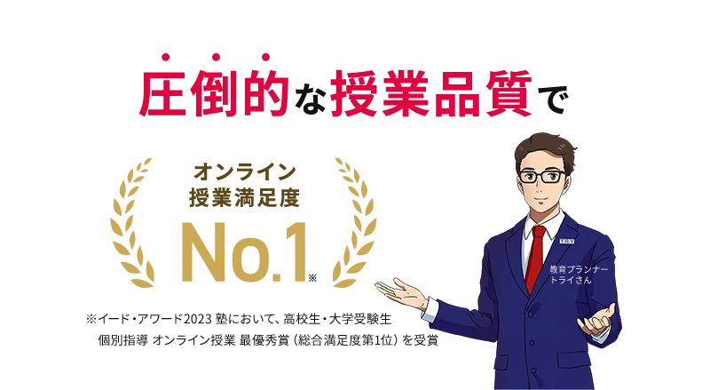 圧倒的な授業品質で オンライン授業満足度※No.1 ※イード・アワード2023 塾において、高校生・大学受験生 個別指導 オンライン授業 最優秀賞（総合満足度第1位）を受賞 教育プランナー トライさん