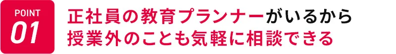 POINT01 正社員の教育プランナーがいるから授業外のことも気軽に相談できる