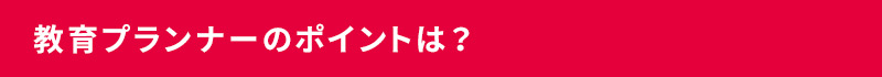 教育プランナーのポイントは？