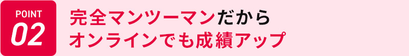 POINT02 完全マンツーマンだから オンラインでも成績アップ