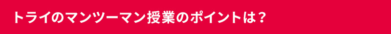 トライのマンツーマン授業のポイントは？