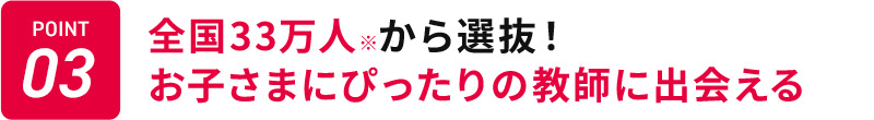 POINT03 全国33万人から選抜！ お子さまにぴったりの教師に出会える