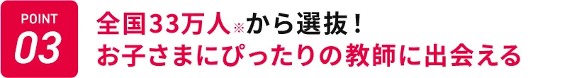POINT03 全国33万人※から選抜! お子さまにぴったりの教師に出会える