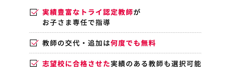 実績豊富なトライ認定教師がお子さま専任で指導 教師の交代・追加は何度でも無料 志望校に合格させた実績のある教師も選択可能