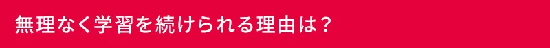 無理なく学習を続けられる理由は？