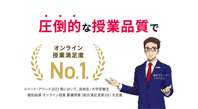 圧倒的な授業品質で オンライン授業満足度※No.1 ※イード・アワード2023 塾において、高校生・大学受験生 個別指導 オンライン授業 最優秀賞（総合満足度第1位）を受賞 教育プランナー トライさん