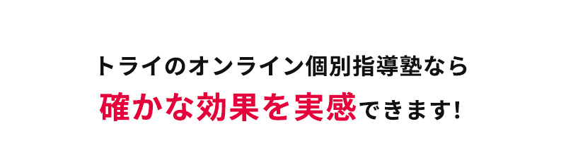 トライのオンライン個別指導塾なら確かな効果を実感できます！