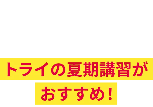 だから今年の夏、成績アップを本気で目指すならトライの夏期講習がおすすめ！