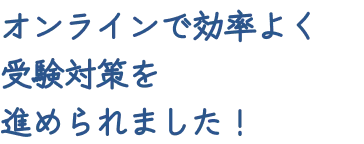 オンラインで効率よく受験対策を進められました！