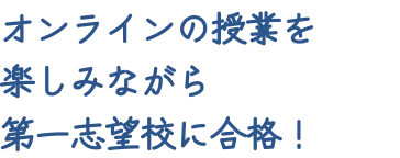 オンラインの授業を楽しみながら第一志望校に合格！