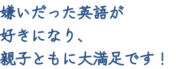 嫌いだった英語が好きになり、親子ともに大満足です！