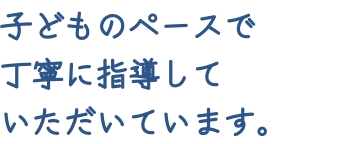 子どものペースで丁寧に指導していただいています。